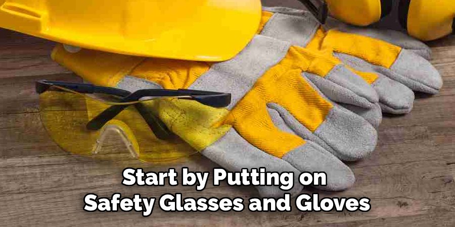 Start by Putting on 
Safety Glasses and Gloves