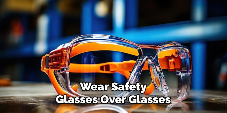 Wear Safety
Glasses Over Glasses