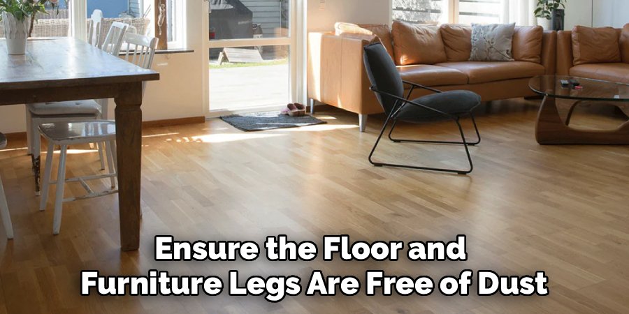 Ensure the Floor and 
Furniture Legs Are Free of Dust