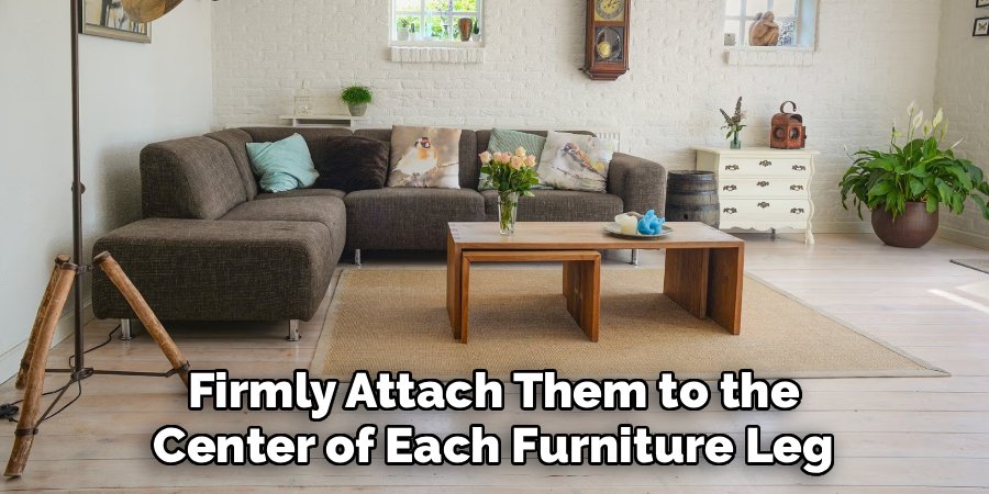 Firmly Attach Them to the
Center of Each Furniture Leg